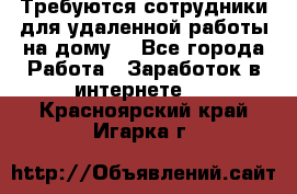 Требуются сотрудники для удаленной работы на дому. - Все города Работа » Заработок в интернете   . Красноярский край,Игарка г.